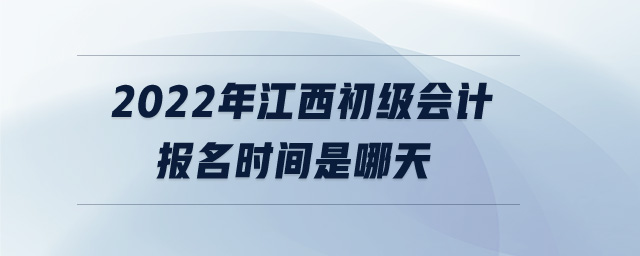 2022年江西初級會計報名時間是哪天