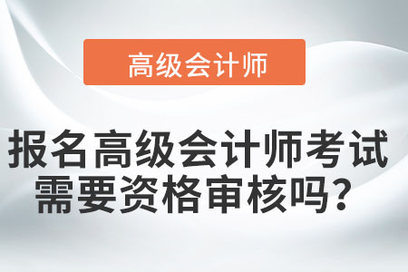 報(bào)名高級會計(jì)師考試需要資格審核嗎？