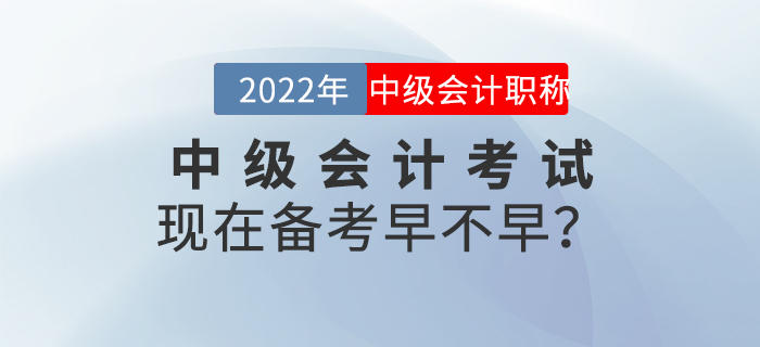 2022年中級會計考試現(xiàn)在備考早不早？