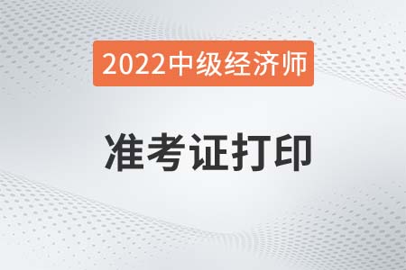 2022年中級經(jīng)濟師準(zhǔn)考證打印時間是哪天