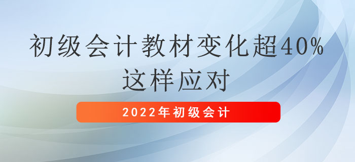 2022年初級會計(jì)職稱教材變化超40%,，這樣應(yīng)對,！