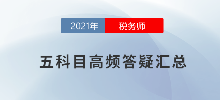 2021年稅務(wù)師五科目高頻答疑匯總，考前必看,！