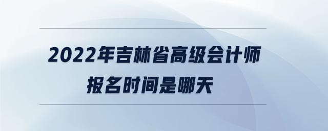 2022年吉林省高級會計師報名時間是哪天