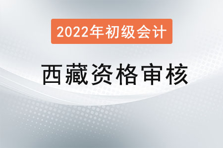 西藏2022年初級會計師考試報名資格審核方式：現(xiàn)場審核