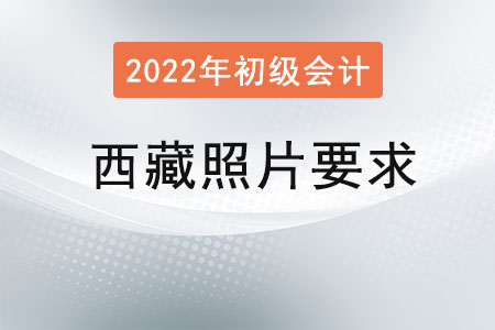 西藏2022年初級會計報名照片要求已經(jīng)公布！