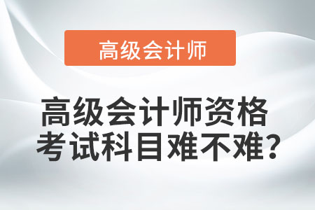 高級(jí)會(huì)計(jì)師資格考試科目難不難,？