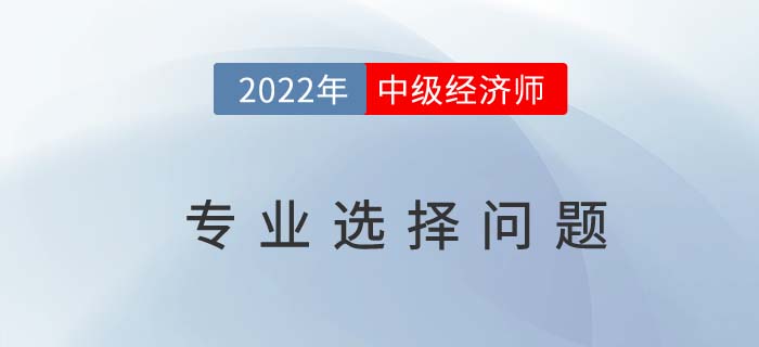 中級經(jīng)濟師十大專業(yè)怎么選,？適合自己最重要,！