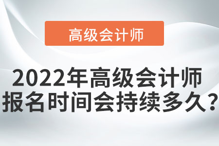 2022年高級(jí)會(huì)計(jì)師報(bào)名時(shí)間會(huì)持續(xù)多久,？