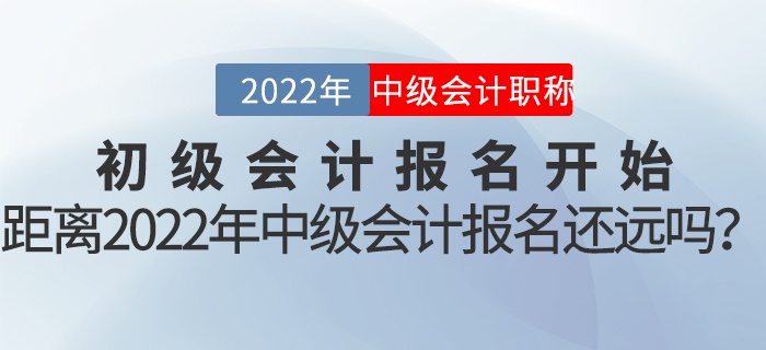 初級會計報名開始,，距離2022年中級會計報名還遠(yuǎn)嗎,？