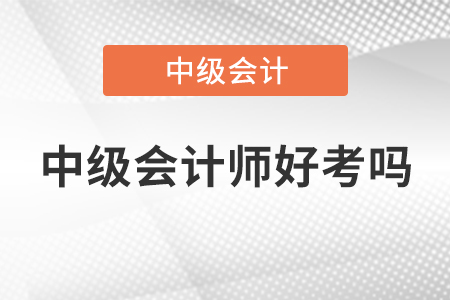 2022年中級會計(jì)師好考嗎，快來了解,！