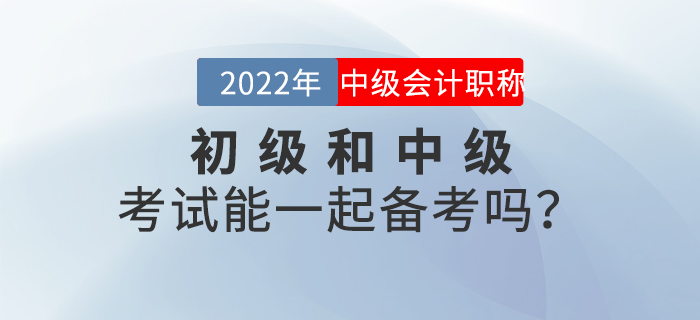 2022年初級(jí)和中級(jí)考試能一起備考嗎,？