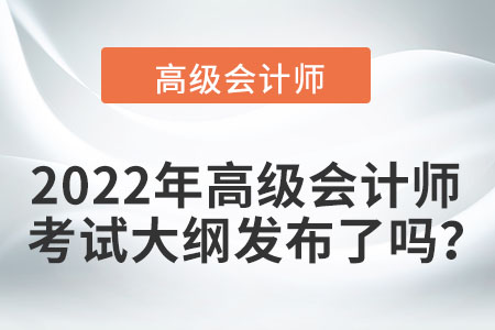 2022年高級會計師考試大綱發(fā)布了嗎,？