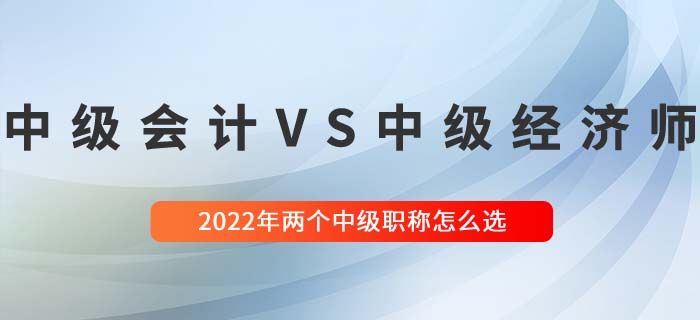 2022年中級經(jīng)濟師與中級會計兩大中級職稱哪個好考