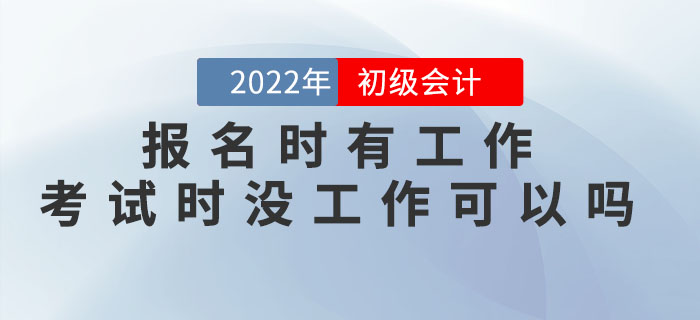 2022年初級(jí)會(huì)計(jì)報(bào)名時(shí)有工作，考試時(shí)沒工作可以嗎,？