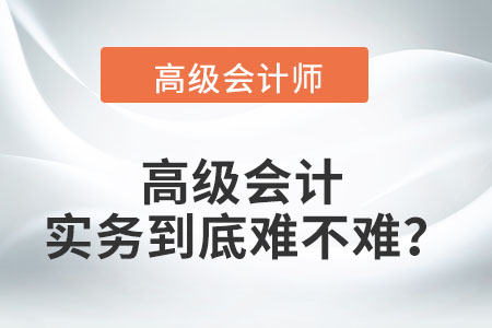 高級會計實務(wù)到底難不難,？