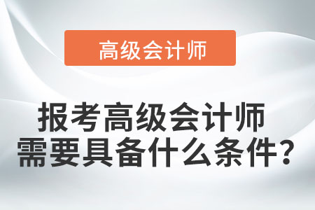 報考高級會計師需要具備什么條件,？