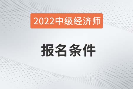 22年報(bào)考中級經(jīng)濟(jì)師需要什么條件