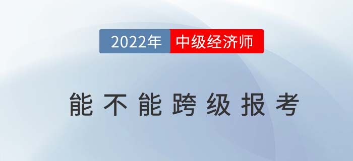 2022年中級(jí)經(jīng)濟(jì)師不能跨級(jí)考了嗎