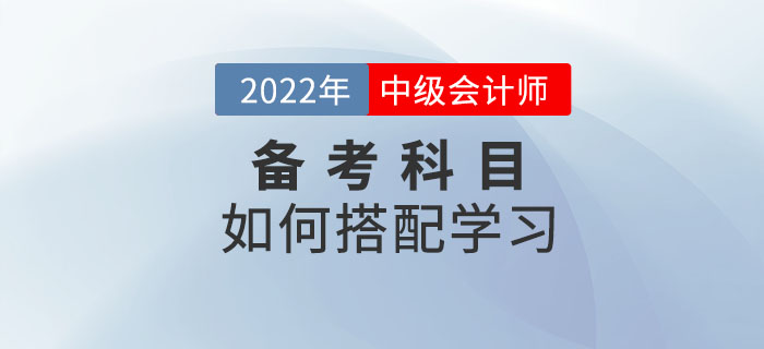 2022年中級會計考試備考中，如何選擇科目搭配學習,？