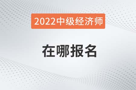 2022年中級(jí)經(jīng)濟(jì)師哪報(bào)名