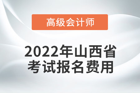 2022年山西省高級(jí)會(huì)計(jì)師考試報(bào)名費(fèi)用公布