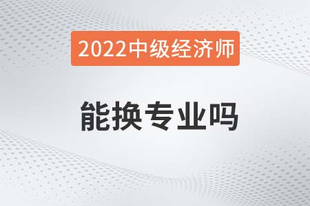 2022年中級經(jīng)濟(jì)師能換專業(yè)嗎