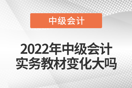 2022年中級(jí)會(huì)計(jì)實(shí)務(wù)教材變化大嗎