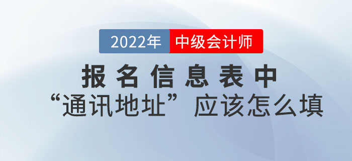 2022年中級會計職稱報名信息表中“通訊地址”應(yīng)該怎么填,？