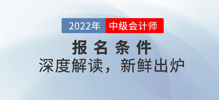 2022年中級(jí)會(huì)計(jì)師報(bào)名條件深度解讀,，新鮮出爐！