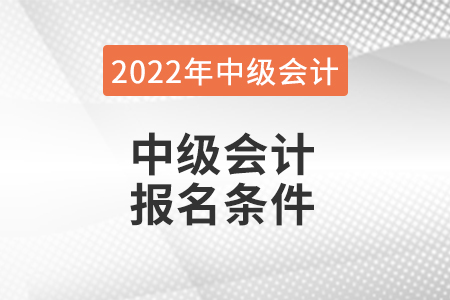 2022年中級會計報名條件都有哪些