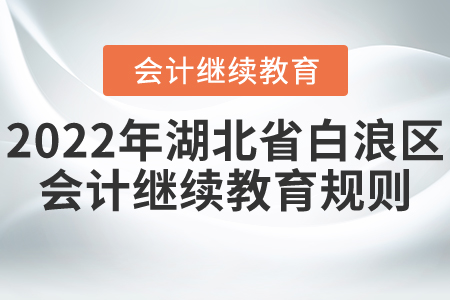 2022年湖北省白浪區(qū)會計繼續(xù)教育規(guī)則詳情