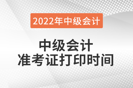 2022年中級(jí)會(huì)計(jì)準(zhǔn)考證打印時(shí)間是什么時(shí)候