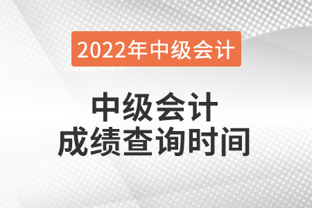 2022年中級(jí)會(huì)計(jì)成績(jī)查詢時(shí)間是什么時(shí)候