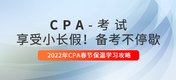 2022年CPA春節(jié)保溫學(xué)習(xí)攻略,！享受小長假,，備考不停歇！