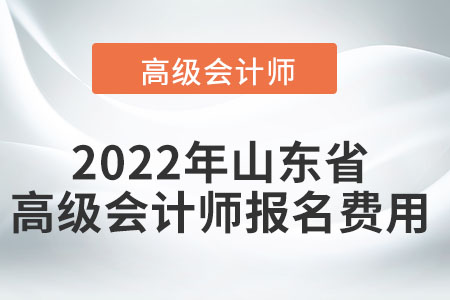 2022年山東省高級會計師報名費用高不高,？