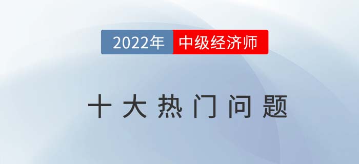 2022年中級經(jīng)濟師報考十大問題熱門問題