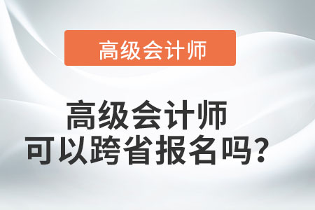 高級(jí)會(huì)計(jì)師可以跨省報(bào)名嗎,？