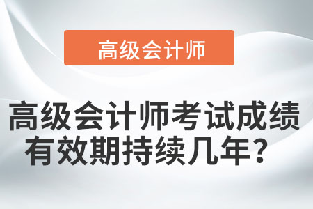 高級(jí)會(huì)計(jì)師考試成績(jī)有效期持續(xù)幾年,？