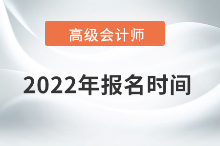 高級(jí)會(huì)計(jì)師2022年報(bào)名時(shí)間為哪天,？