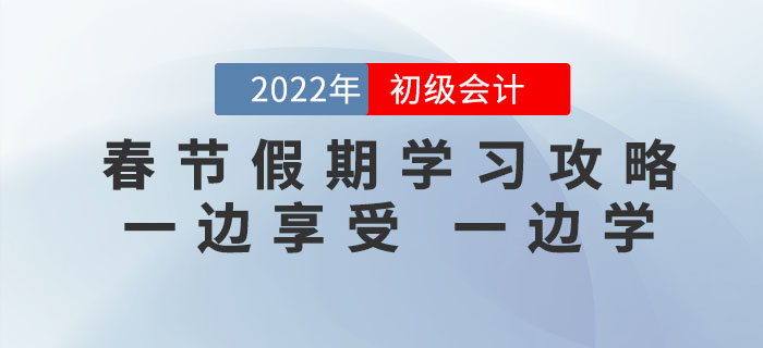 2022年初級(jí)會(huì)計(jì)考試春節(jié)假期學(xué)習(xí)攻略，一邊享受,，一邊學(xué),！