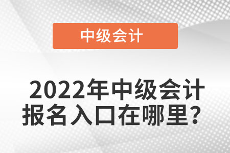 中級(jí)會(huì)計(jì)師2022年報(bào)名入口在哪里,？