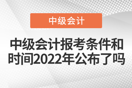 中級(jí)會(huì)計(jì)報(bào)考條件和時(shí)間2022年公布了嗎