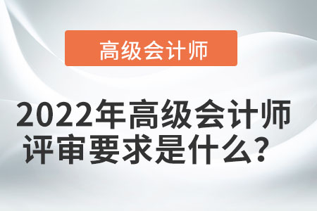 2022年高級會計師評審要求是什么,？