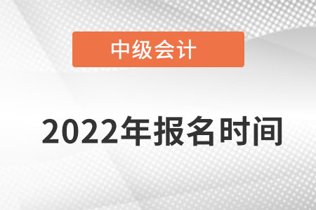 2022年中級(jí)會(huì)計(jì)報(bào)名時(shí)間是在什么時(shí)候？