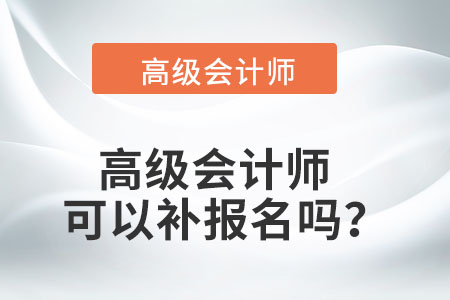 高級(jí)會(huì)計(jì)師可以補(bǔ)報(bào)名嗎,？