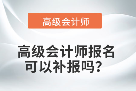 高級(jí)會(huì)計(jì)師報(bào)名可以補(bǔ)報(bào)嗎,？