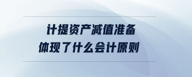 計(jì)提資產(chǎn)減值準(zhǔn)備體現(xiàn)了什么會(huì)計(jì)原則