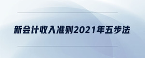 新會(huì)計(jì)收入準(zhǔn)則2021年五步法