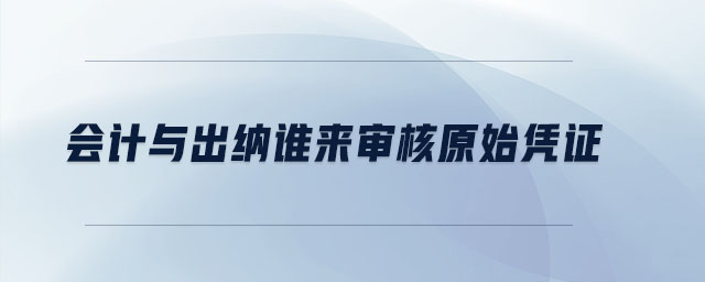 會計與出納誰來審核原始憑證