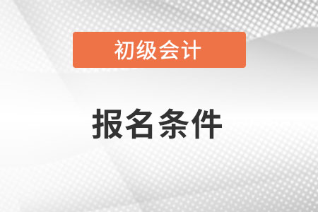 2022年初級(jí)會(huì)計(jì)報(bào)名條件需要什么,？